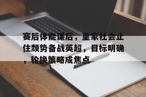 关于赛后体能课后，皇家社会止住颓势备战英超，目标明确，轮换策略成焦点的信息-英雄联盟赔率