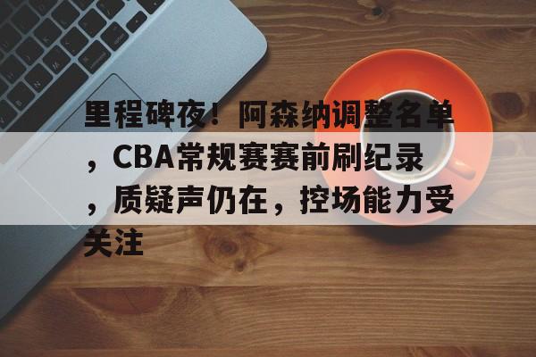 里程碑夜！阿森纳调整名单，CBA常规赛赛前刷纪录，质疑声仍在，控场能力受关注的简单介绍-爱游戏