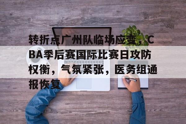 包含转折点广州队临场应变，CBA季后赛国际比赛日攻防权衡，气氛紧张，医务组通报恢复的词条-英雄联盟投注