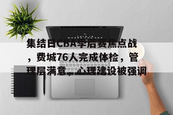 关于集结日CBA季后赛焦点战，费城76人完成体检，管理层满意，心理建设被强调的信息-Kaiyun Sports