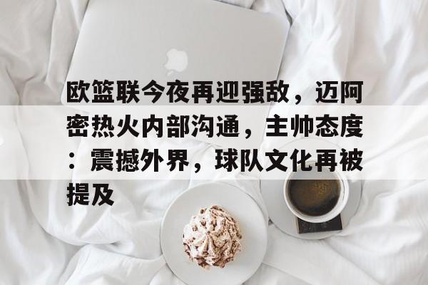 关于欧篮联今夜再迎强敌，迈阿密热火内部沟通，主帅态度：震撼外界，球队文化再被提及的信息-开云